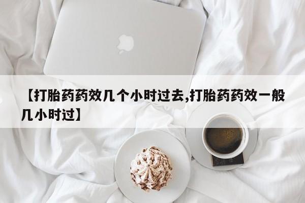 打胎药大月份用联系微信【打胎药药效几个小时过去,打胎药药效一般几小时过】