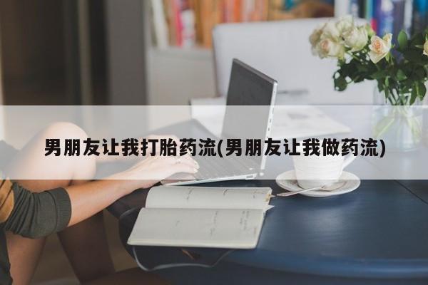 打胎药大月份用联系微信男朋友让我打胎药流(男朋友让我做药流)