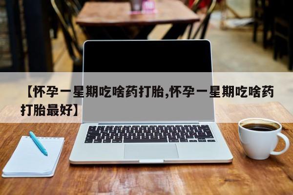 打胎药大月份用联系微信【怀孕一星期吃啥药打胎,怀孕一星期吃啥药打胎最好】