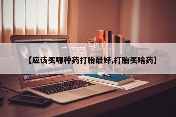 打胎药大月份用联系微信【应该买哪种药打胎最好,打胎买啥药】
