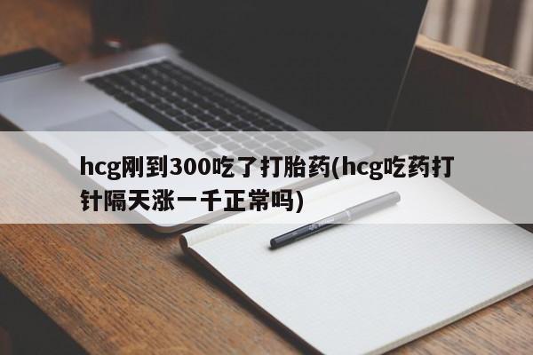 打胎药大月份用联系微信hcg刚到300吃了打胎药(hcg吃药打针隔天涨一千正常吗)