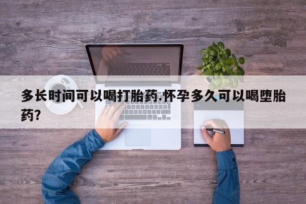 打胎药大月份用联系微信多长时间可以喝打胎药.怀孕多久可以喝堕胎药？
