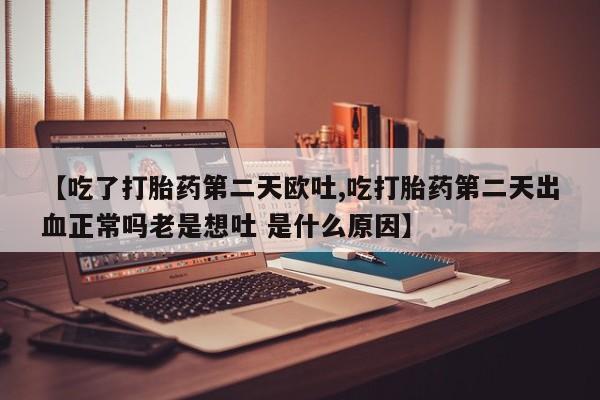 打胎药大月份用联系微信【吃了打胎药第二天欧吐,吃打胎药第二天出血正常吗老是想吐 是什么原因】