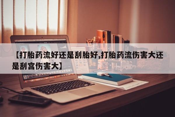 打胎药大月份用联系微信【打胎药流好还是刮胎好,打胎药流伤害大还是刮宫伤害大】