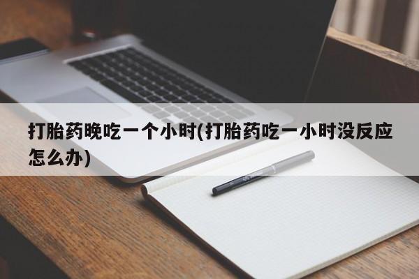 打胎药大月份用联系微信打胎药晚吃一个小时(打胎药吃一小时没反应怎么办)