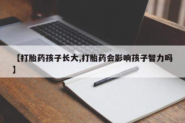 打胎药大月份用联系微信【打胎药孩子长大,打胎药会影响孩子智力吗】