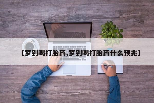 打胎药大月份用联系微信【梦到喝打胎药,梦到喝打胎药什么预兆】