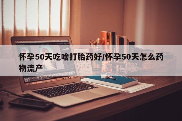 打胎药大月份用联系微信怀孕50天吃啥打胎药好/怀孕50天怎么药物流产