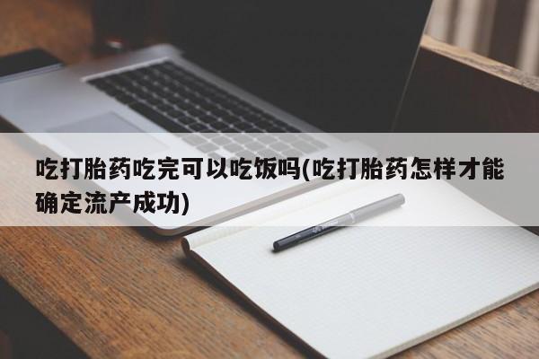 打胎药大月份用联系微信吃打胎药吃完可以吃饭吗(吃打胎药怎样才能确定流产成功)