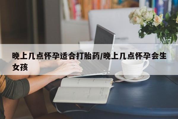 打胎药大月份用联系微信晚上几点怀孕适合打胎药/晚上几点怀孕会生女孩
