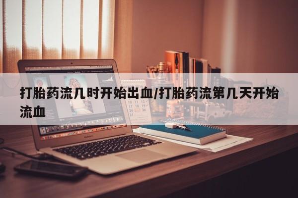 打胎药大月份用联系微信打胎药流几时开始出血/打胎药流第几天开始流血