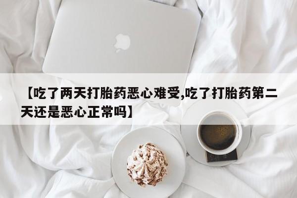 打胎药大月份用联系微信【吃了两天打胎药恶心难受,吃了打胎药第二天还是恶心正常吗】