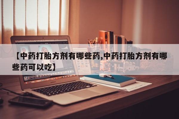 打胎药大月份用联系微信【中药打胎方剂有哪些药,中药打胎方剂有哪些药可以吃】