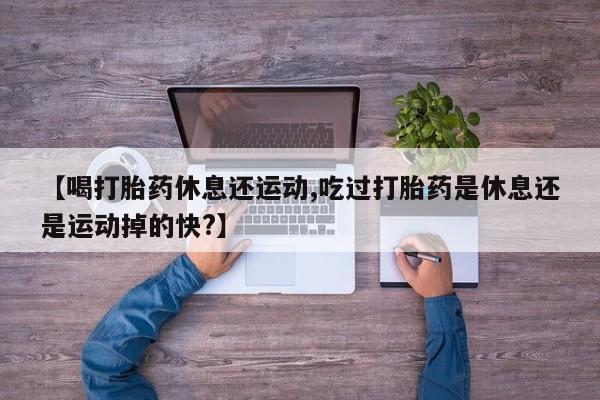打胎药大月份用联系微信【喝打胎药休息还运动,吃过打胎药是休息还是运动掉的快?】