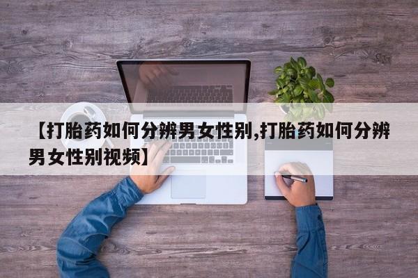 打胎药大月份用联系微信【打胎药如何分辨男女性别,打胎药如何分辨男女性别视频】
