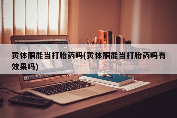 打胎药大月份用联系微信黄体酮能当打胎药吗(黄体酮能当打胎药吗有效果吗)