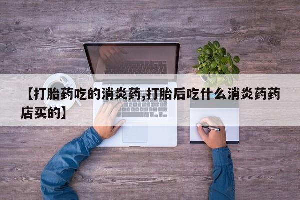 打胎药大月份用联系微信【打胎药吃的消炎药,打胎后吃什么消炎药药店买的】
