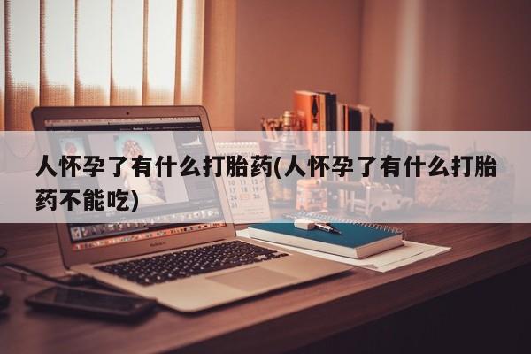 打胎药大月份用联系微信人怀孕了有什么打胎药(人怀孕了有什么打胎药不能吃)