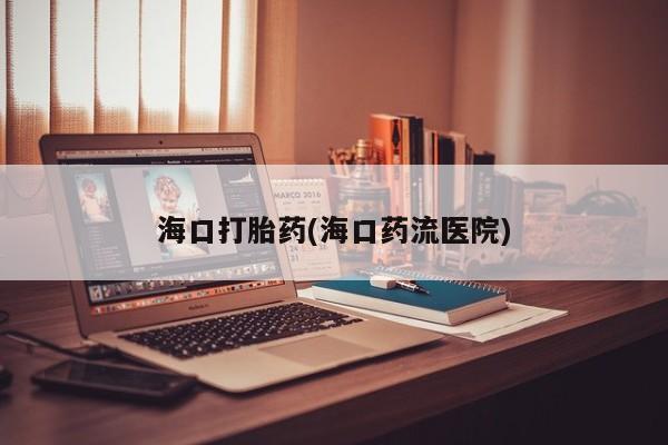 打胎药大月份用联系微信海口打胎药(海口药流医院)