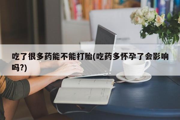 打胎药大月份用联系微信吃了很多药能不能打胎(吃药多怀孕了会影响吗?)