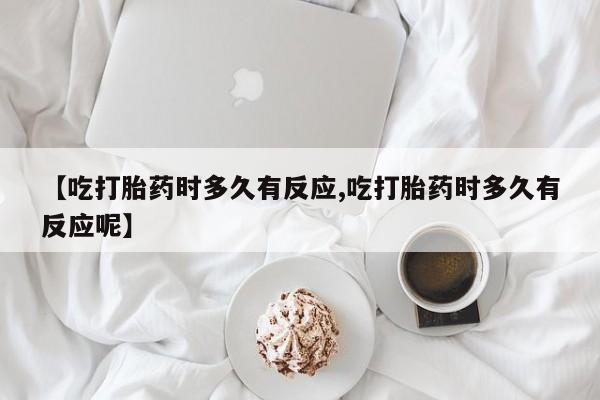 打胎药大月份用联系微信【吃打胎药时多久有反应,吃打胎药时多久有反应呢】