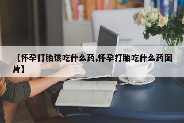 打胎药大月份用联系微信【怀孕打胎该吃什么药,怀孕打胎吃什么药图片】