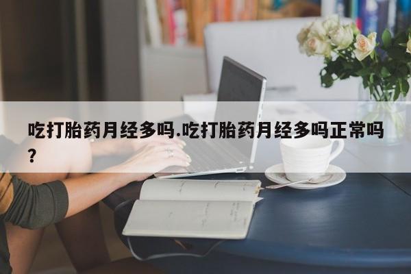 打胎药大月份用联系微信吃打胎药月经多吗.吃打胎药月经多吗正常吗？