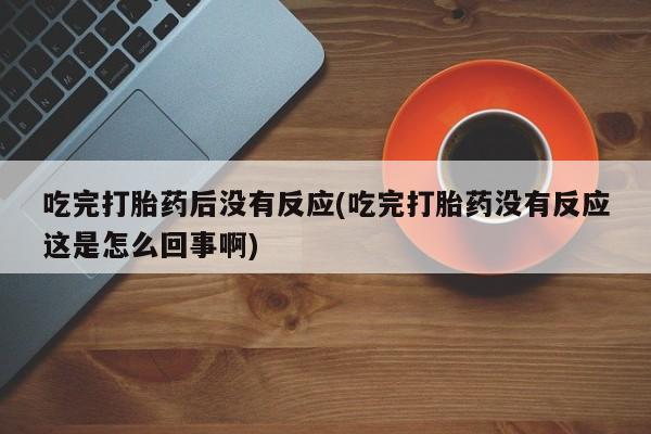 打胎药大月份用联系微信吃完打胎药后没有反应(吃完打胎药没有反应这是怎么回事啊)