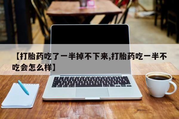 打胎药大月份用联系微信【打胎药吃了一半掉不下来,打胎药吃一半不吃会怎么样】