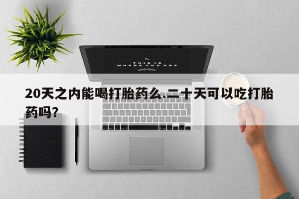 打胎药大月份用联系微信20天之内能喝打胎药么.二十天可以吃打胎药吗？