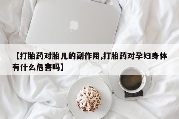 打胎药大月份用联系微信【打胎药对胎儿的副作用,打胎药对孕妇身体有什么危害吗】