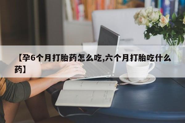 打胎药大月份用联系微信【孕6个月打胎药怎么吃,六个月打胎吃什么药】