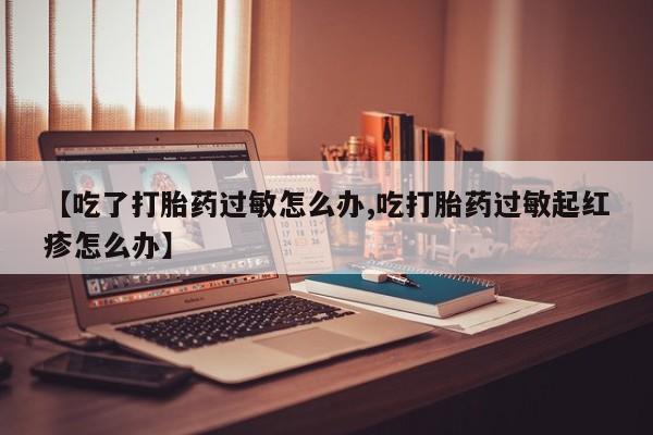 打胎药大月份用联系微信【吃了打胎药过敏怎么办,吃打胎药过敏起红疹怎么办】