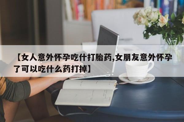 打胎药大月份用联系微信【女人意外怀孕吃什打胎药,女朋友意外怀孕了可以吃什么药打掉】