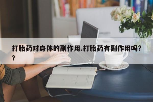 打胎药大月份用联系微信打胎药对身体的副作用.打胎药有副作用吗?？