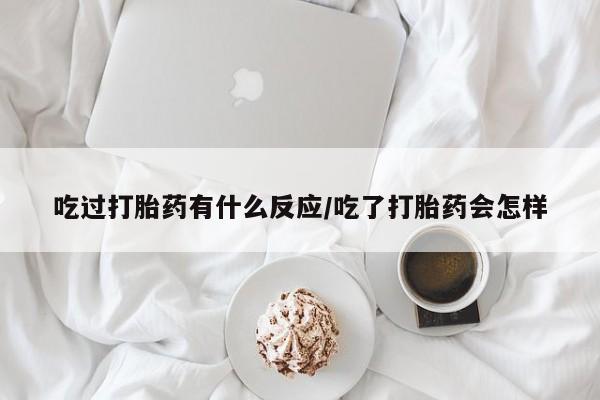 打胎药大月份用联系微信吃过打胎药有什么反应/吃了打胎药会怎样