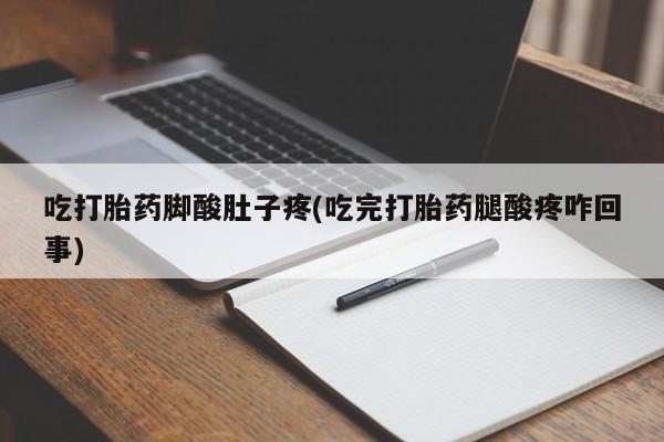打胎药大月份用联系微信吃打胎药脚酸肚子疼(吃完打胎药腿酸疼咋回事)
