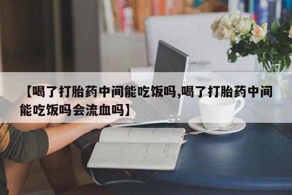 打胎药大月份用联系微信【喝了打胎药中间能吃饭吗,喝了打胎药中间能吃饭吗会流血吗】