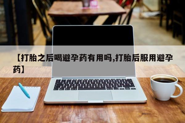 打胎药大月份用联系微信【打胎之后喝避孕药有用吗,打胎后服用避孕药】