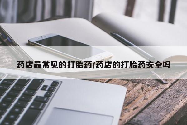 打胎药大月份用联系微信药店最常见的打胎药/药店的打胎药安全吗
