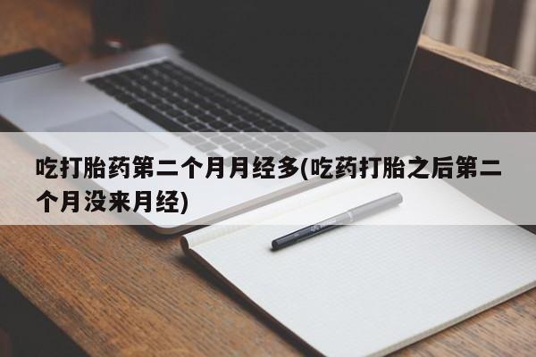打胎药大月份用联系微信吃打胎药第二个月月经多(吃药打胎之后第二个月没来月经)