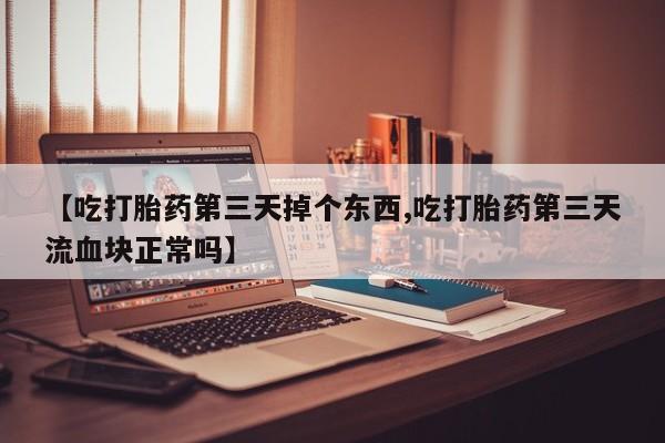 打胎药大月份用联系微信【吃打胎药第三天掉个东西,吃打胎药第三天流血块正常吗】