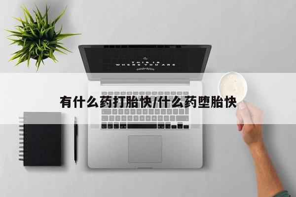 打胎药大月份用联系微信有什么药打胎快/什么药堕胎快