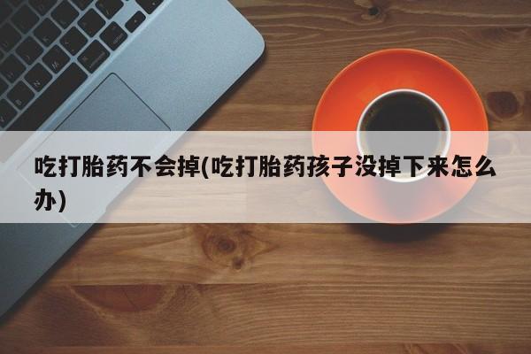 打胎药大月份用联系微信吃打胎药不会掉(吃打胎药孩子没掉下来怎么办)