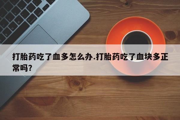 打胎药大月份用联系微信打胎药吃了血多怎么办.打胎药吃了血块多正常吗？