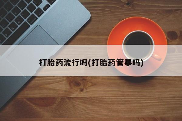 打胎药大月份用联系微信打胎药流行吗(打胎药管事吗)