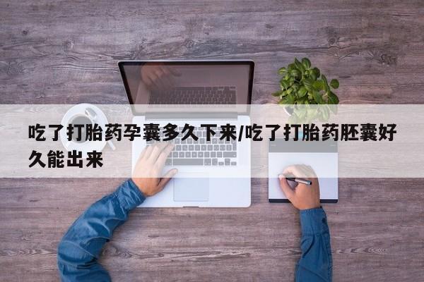 打胎药大月份用联系微信吃了打胎药孕囊多久下来/吃了打胎药胚囊好久能出来