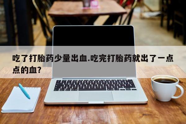 打胎药大月份用联系微信吃了打胎药少量出血.吃完打胎药就出了一点点的血？