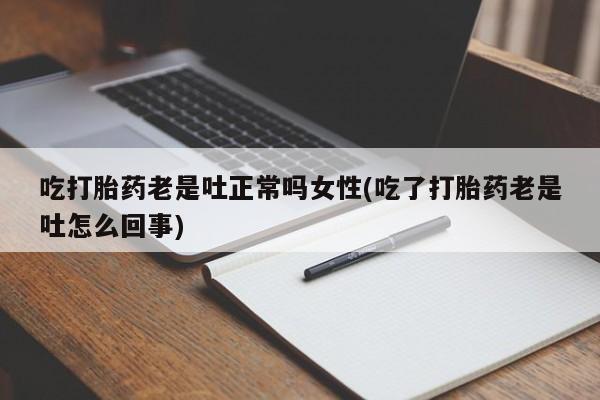 打胎药大月份用联系微信吃打胎药老是吐正常吗女性(吃了打胎药老是吐怎么回事)