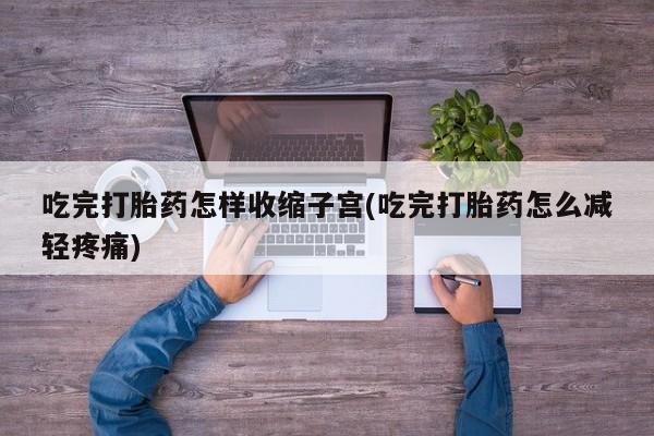打胎药大月份用联系微信吃完打胎药怎样收缩子宫(吃完打胎药怎么减轻疼痛)